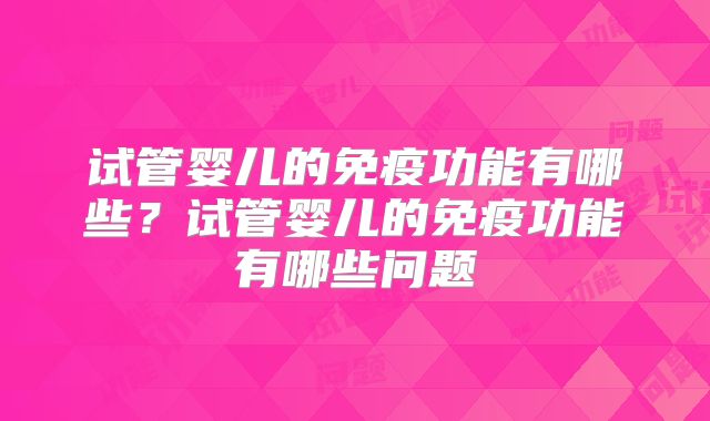 试管婴儿的免疫功能有哪些?试管婴儿的免疫功能有哪些问题