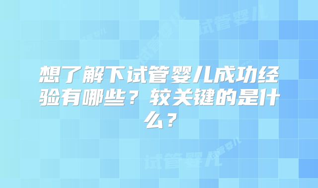 想了解下试管婴儿成功经验有哪些？较关键的是什么？