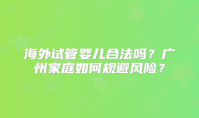 海外试管婴儿合法吗？广州家庭如何规避风险？
