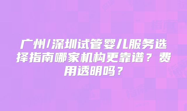 广州/深圳试管婴儿服务选择指南哪家机构更靠谱？费用透明吗？
