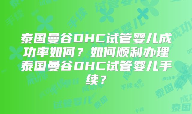 泰国曼谷DHC试管婴儿成功率如何?如何顺利办理泰国曼谷DHC试管婴儿手续?