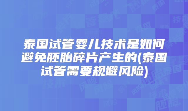 泰国试管婴儿技术是如何避免胚胎碎片产生的(泰国试管需要规避风险)