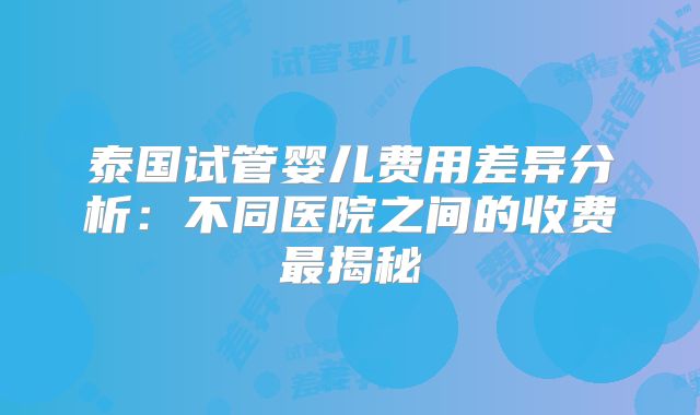 泰国试管婴儿费用差异分析:不同医院之间的收费最揭秘