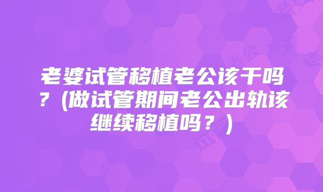 老婆试管移植老公该干吗？(做试管期间老公出轨该继续移植吗？)
