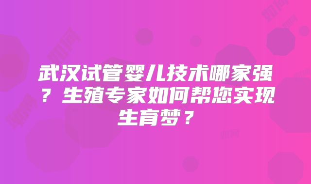 武汉试管婴儿技术哪家强?生殖专家如何帮您实现生育梦?