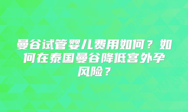 曼谷试管婴儿费用如何？如何在泰国曼谷降低宫外孕风险？