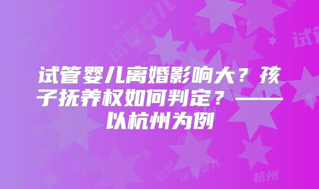 试管婴儿离婚影响大？孩子抚养权如何判定？——以杭州为例