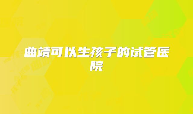 曲靖可以生孩子的试管医院