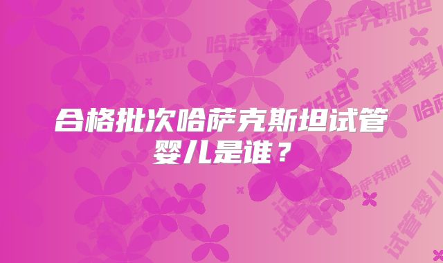 合格批次哈萨克斯坦试管婴儿是谁？