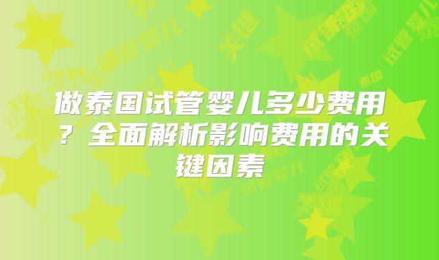 做泰国试管婴儿多少费用?全面解析影响费用的关键因素
