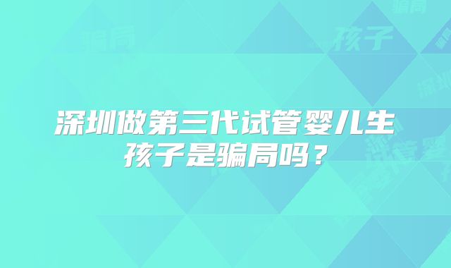 深圳做第三代试管婴儿生孩子是骗局吗？