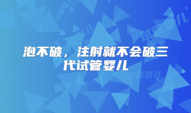 泡不破，注射就不会破三代试管婴儿