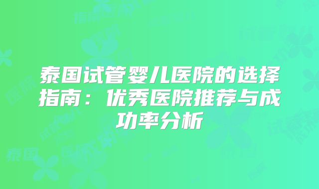 泰国试管婴儿医院的选择指南:优秀医院推荐与成功率分析