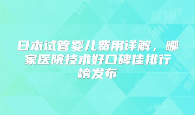 日本试管婴儿费用详解，哪家医院技术好口碑佳排行榜发布