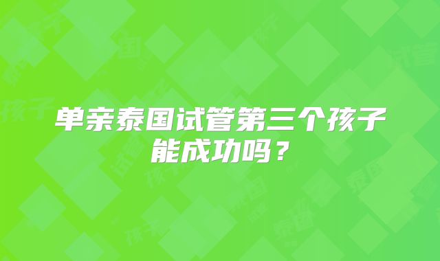 单亲泰国试管第三个孩子能成功吗?