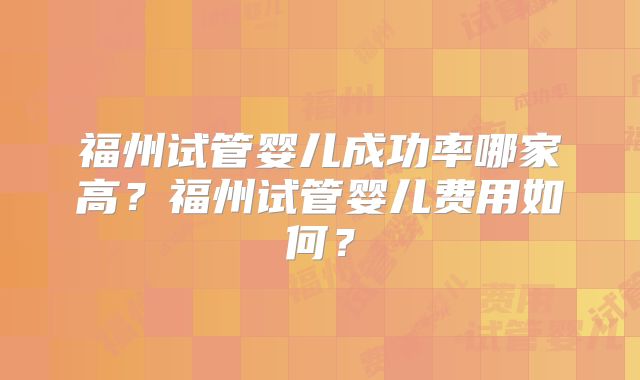 福州试管婴儿成功率哪家高？福州试管婴儿费用如何？