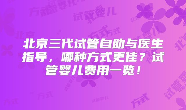 北京三代试管自助与医生指导，哪种方式更佳？试管婴儿费用一览！