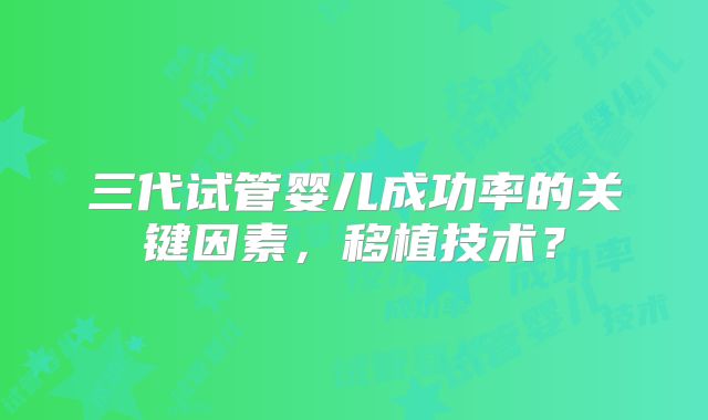 三代试管婴儿成功率的关键因素,移植技术?
