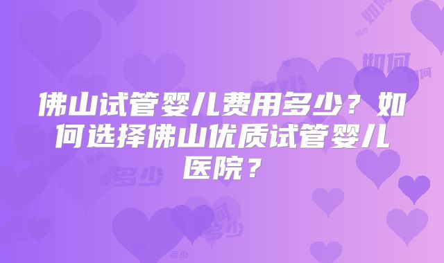 佛山试管婴儿费用多少?如何选择佛山优质试管婴儿医院?