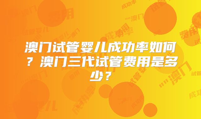 澳门试管婴儿成功率如何？澳门三代试管费用是多少？