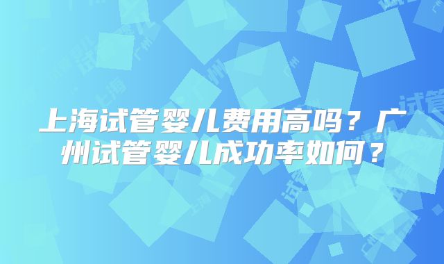 上海试管婴儿费用高吗?广州试管婴儿成功率如何?