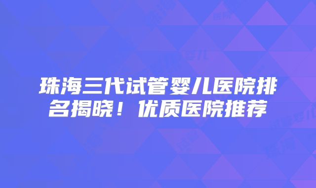珠海三代试管婴儿医院排名揭晓!优质医院推荐