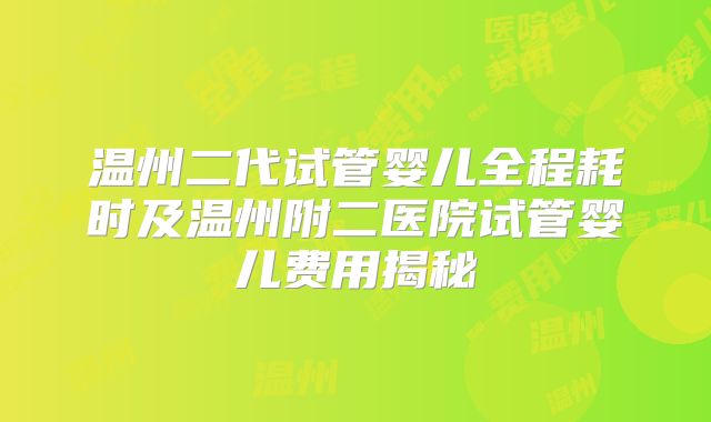 温州二代试管婴儿全程耗时及温州附二医院试管婴儿费用揭秘