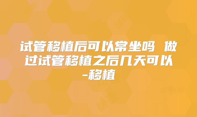 试管移植后可以常坐吗 做过试管移植之后几天可以-移植