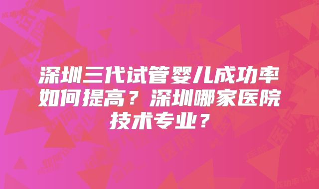 深圳三代试管婴儿成功率如何提高?深圳哪家医院技术专业?