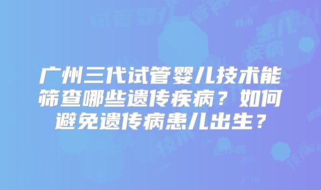 广州三代试管婴儿技术能筛查哪些遗传疾病?如何避免遗传病患儿出生?