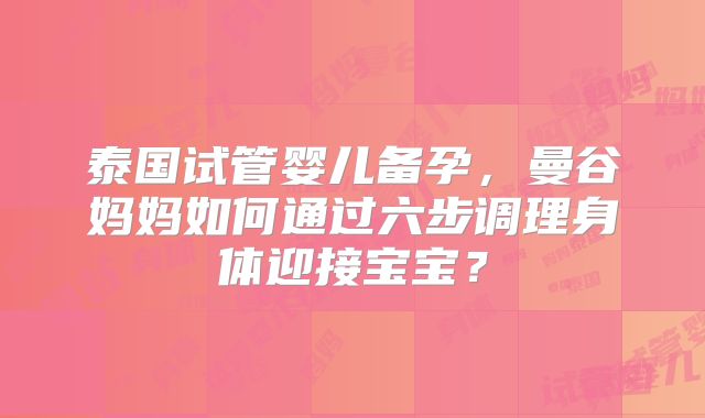 泰国试管婴儿备孕,曼谷妈妈如何通过六步调理身体迎接宝宝?