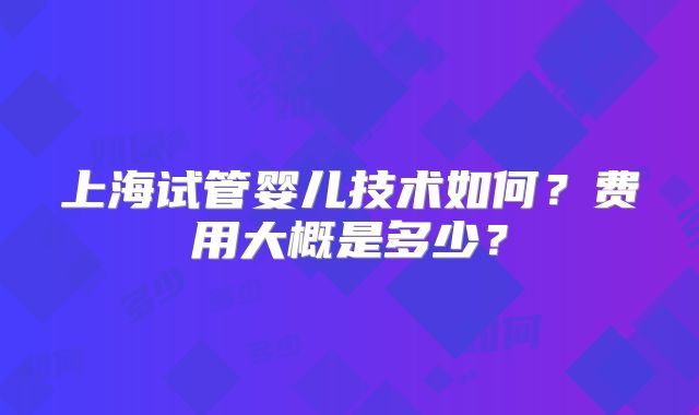 上海试管婴儿技术如何?费用大概是多少?