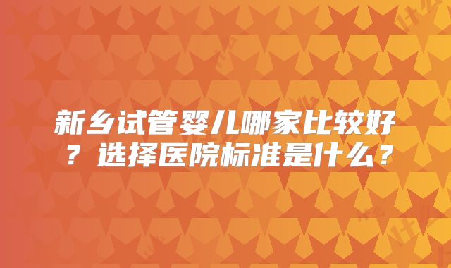 新乡试管婴儿哪家比较好？选择医院标准是什么？