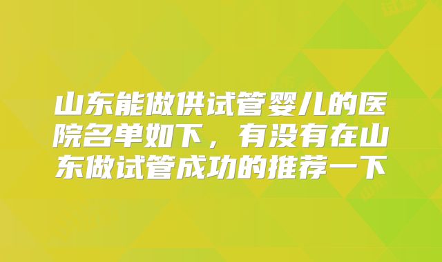 山东能做供试管婴儿的医院名单如下，有没有在山东做试管成功的推荐一下