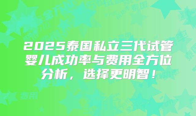 2025泰国私立三代试管婴儿成功率与费用全方位分析,选择更明智!