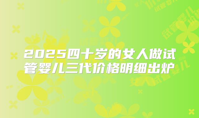 2025四十岁的女人做试管婴儿三代价格明细出炉