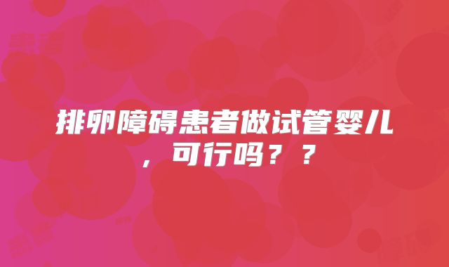 排卵障碍患者做试管婴儿,可行吗??
