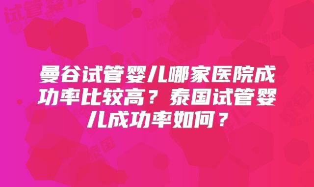 曼谷试管婴儿哪家医院成功率比较高?泰国试管婴儿成功率如何?