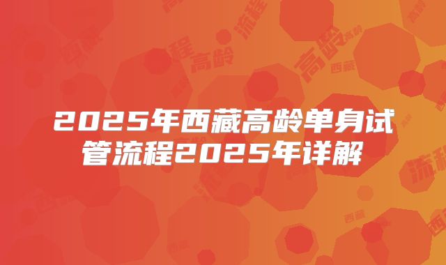 2025年西藏高龄单身试管流程2025年详解