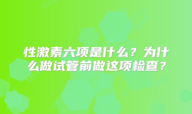性激素六项是什么？为什么做试管前做这项检查？