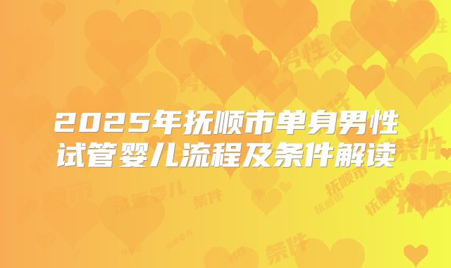 2025年抚顺市单身男性试管婴儿流程及条件解读