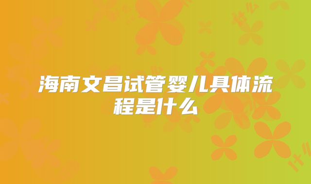 海南文昌试管婴儿具体流程是什么