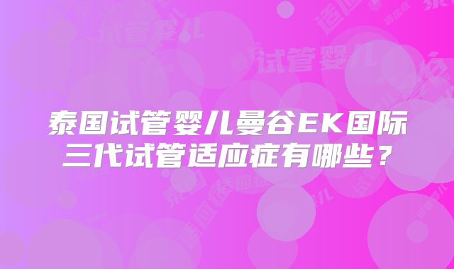 泰国试管婴儿曼谷EK国际三代试管适应症有哪些?