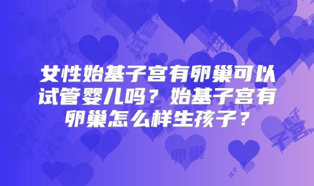 女性始基子宫有卵巢可以试管婴儿吗?始基子宫有卵巢怎么样生孩子?