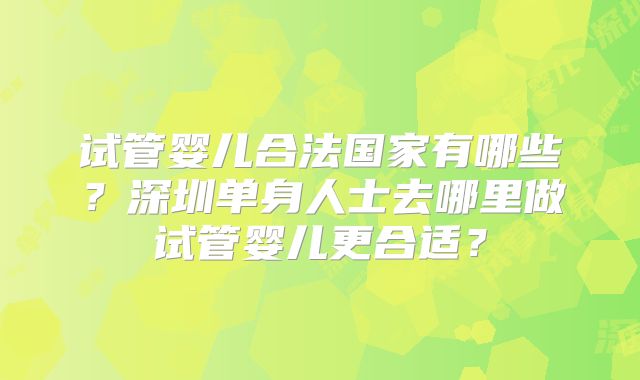 试管婴儿合法国家有哪些？深圳单身人士去哪里做试管婴儿更合适？