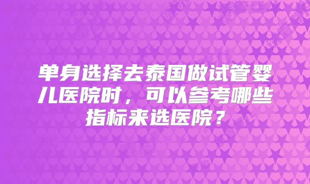 单身选择去泰国做试管婴儿医院时，可以参考哪些指标来选医院？