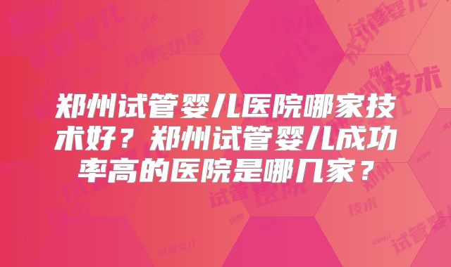 郑州试管婴儿医院哪家技术好？郑州试管婴儿成功率高的医院是哪几家？