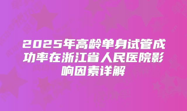 2025年高龄单身试管成功率在浙江省人民医院影响因素详解