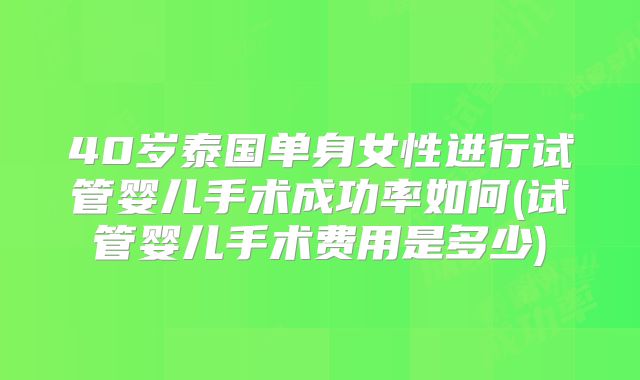 40岁泰国单身女性进行试管婴儿手术成功率如何(试管婴儿手术费用是多少)
