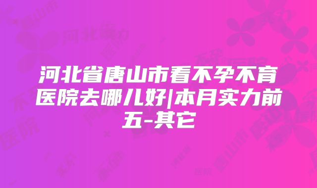 河北省唐山市看不孕不育医院去哪儿好|本月实力前五-其它